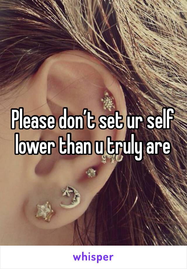 Please don’t set ur self lower than u truly are