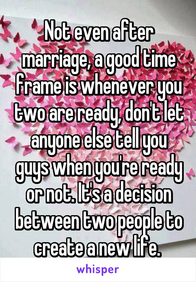 Not even after marriage, a good time frame is whenever you two are ready, don't let anyone else tell you guys when you're ready or not. It's a decision between two people to create a new life. 