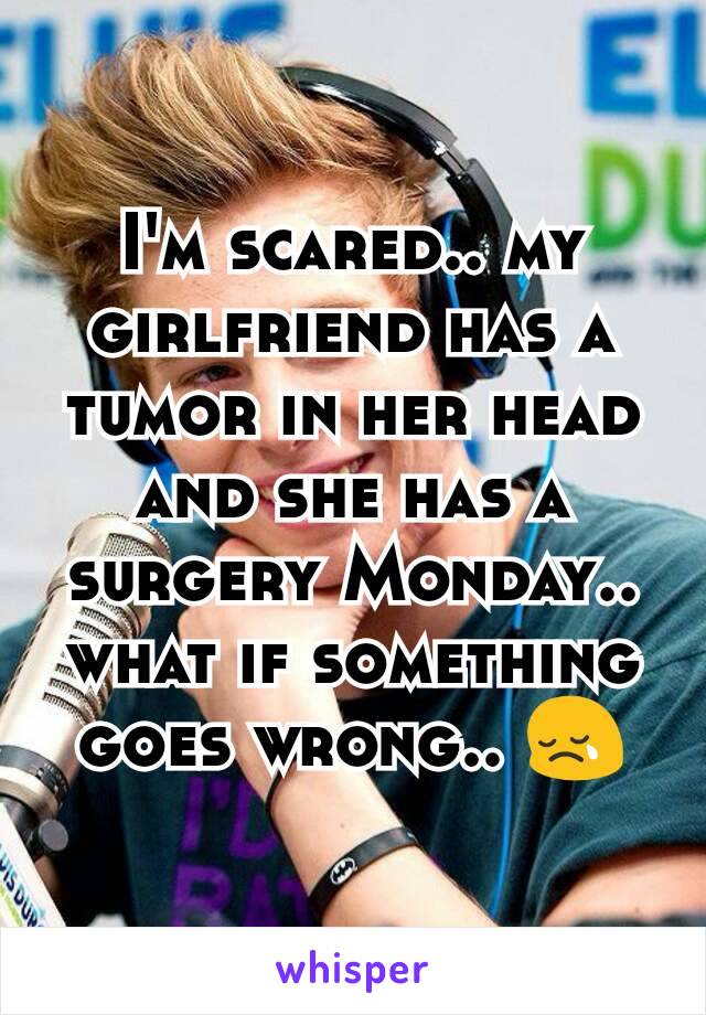 I'm scared.. my girlfriend has a tumor in her head and she has a surgery Monday.. what if something goes wrong.. 😢