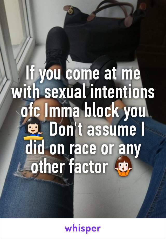 If you come at me with sexual intentions ofc Imma block you 💁🏻 Don't assume I did on race or any other factor 🤷
