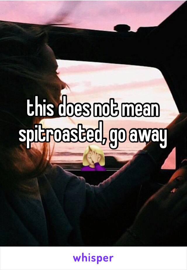 this does not mean spitroasted, go away 🤦🏼‍♀️