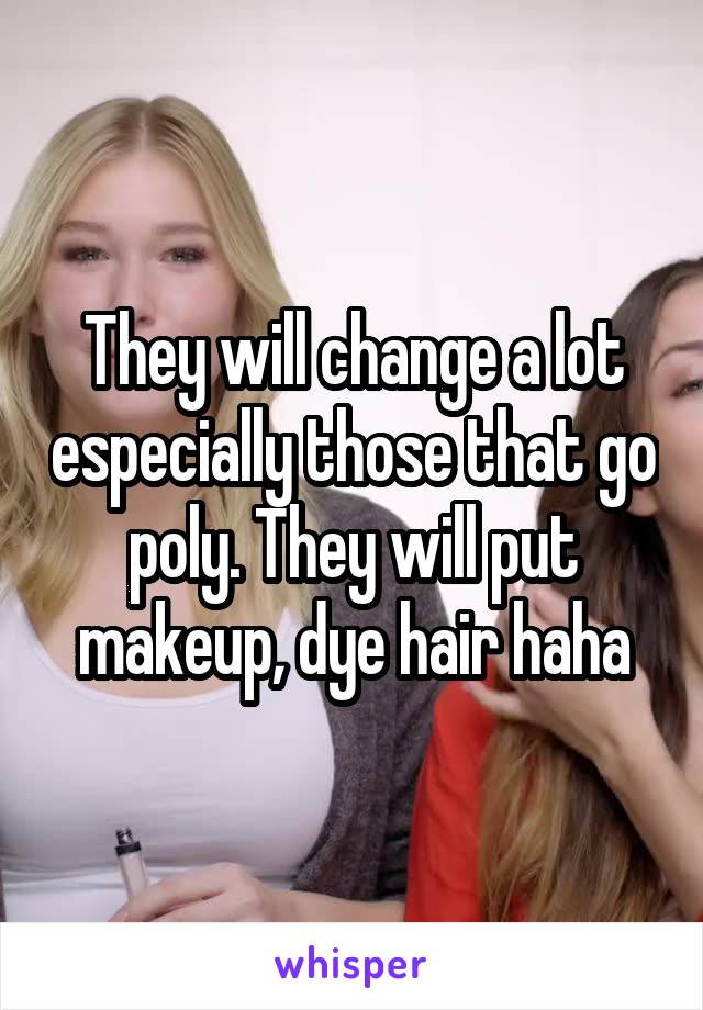 They will change a lot especially those that go poly. They will put makeup, dye hair haha