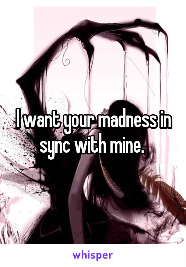 I want your madness in sync with mine. 