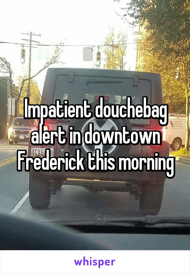 Impatient douchebag alert in downtown Frederick this morning