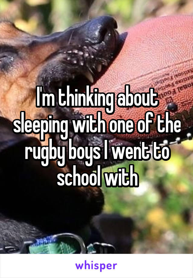 I'm thinking about sleeping with one of the rugby boys I went to school with