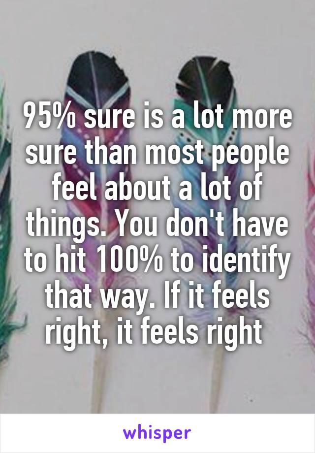 95% sure is a lot more sure than most people feel about a lot of things. You don't have to hit 100% to identify that way. If it feels right, it feels right 