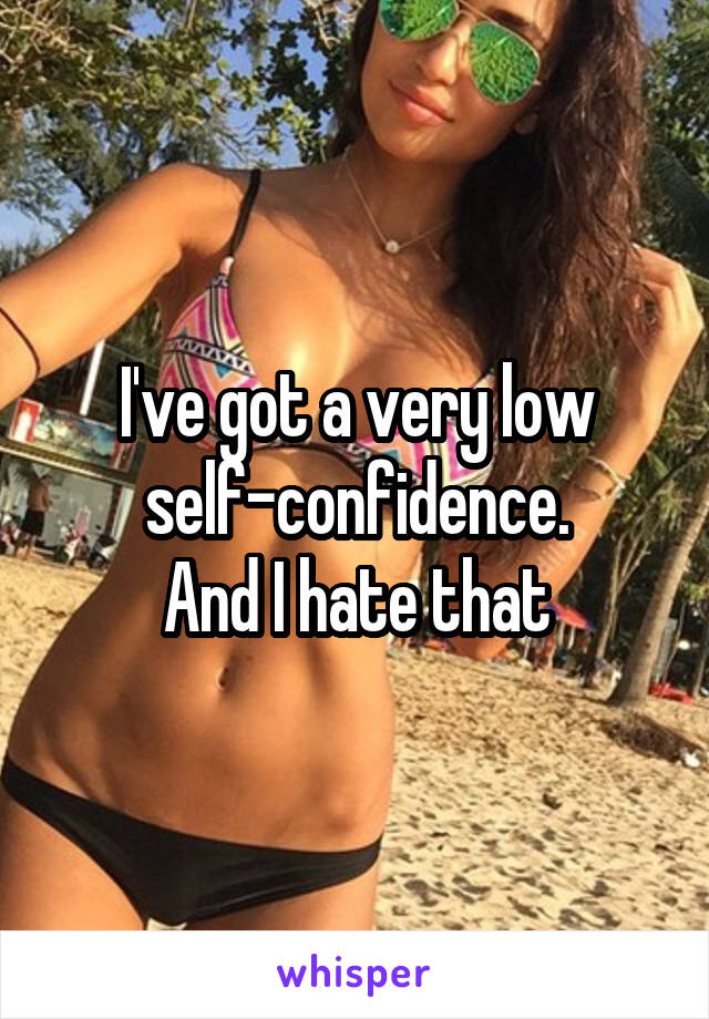 I've got a very low self-confidence.
And I hate that
