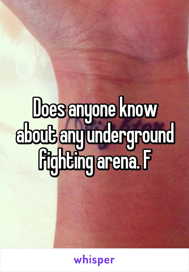 Does anyone know about any underground fighting arena. F