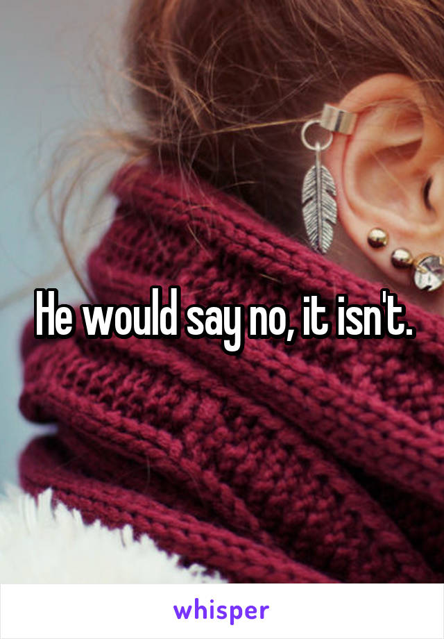 He would say no, it isn't.