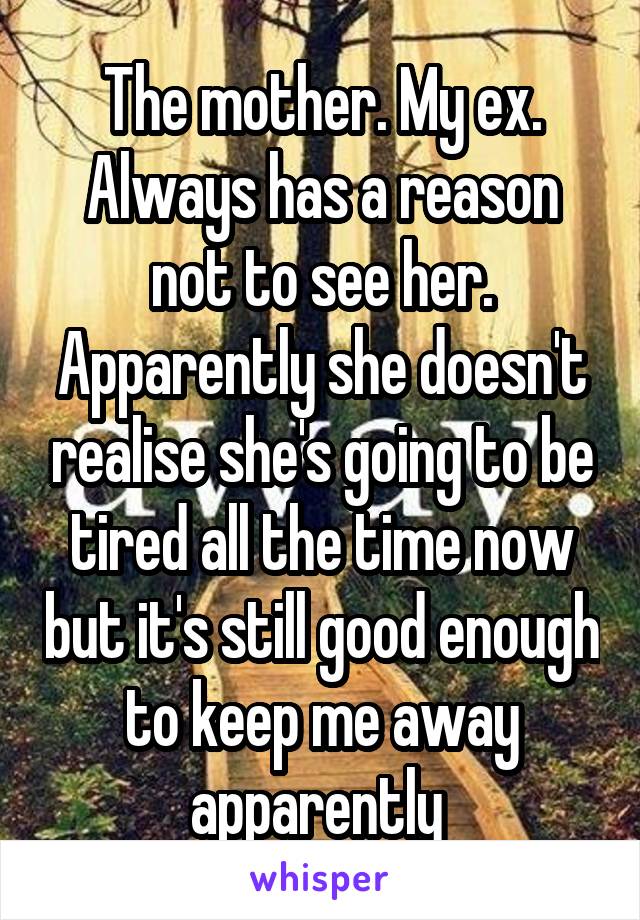 The mother. My ex. Always has a reason not to see her. Apparently she doesn't realise she's going to be tired all the time now but it's still good enough to keep me away apparently 
