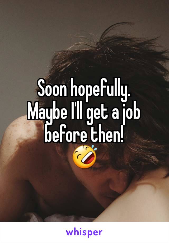Soon hopefully.
Maybe I'll get a job before then!
🤣