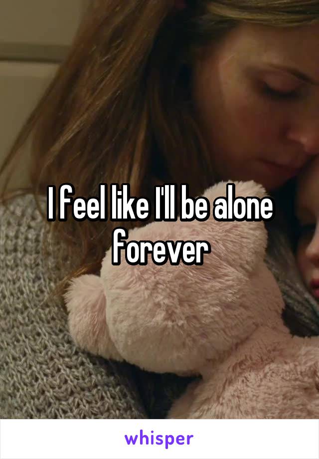 I feel like I'll be alone forever