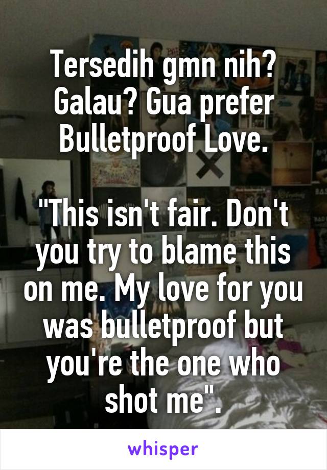 Tersedih gmn nih? Galau? Gua prefer Bulletproof Love.

"This isn't fair. Don't you try to blame this on me. My love for you was bulletproof but you're the one who shot me".