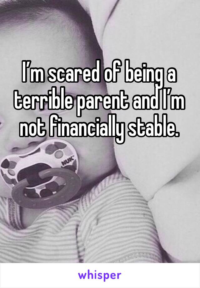 I’m scared of being a terrible parent and I’m not financially stable.