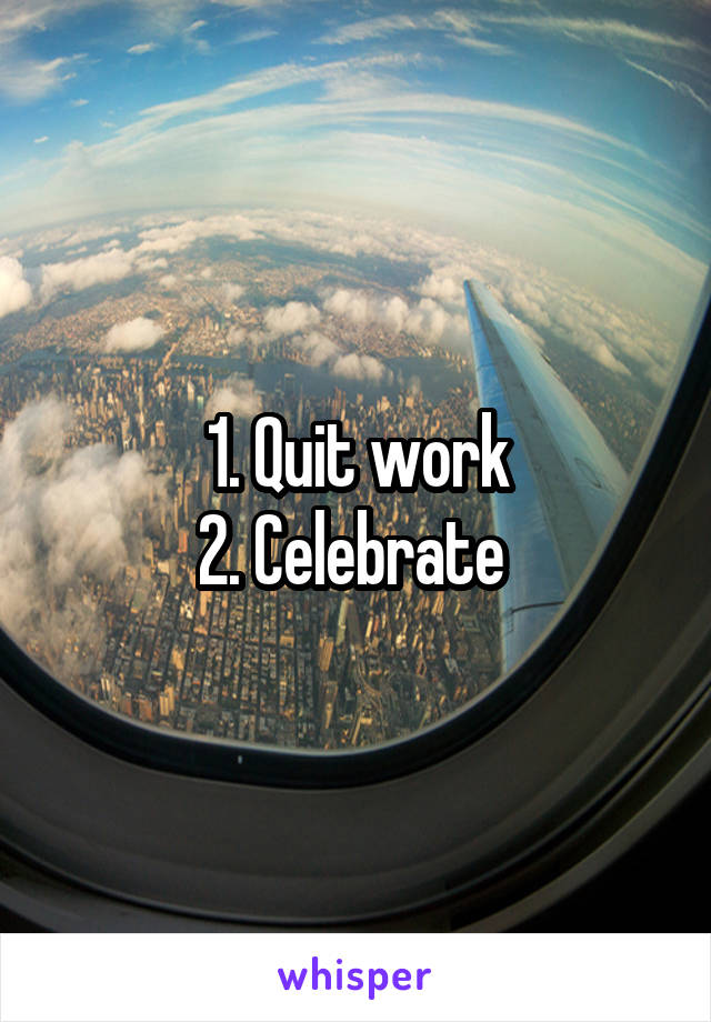 1. Quit work
2. Celebrate 