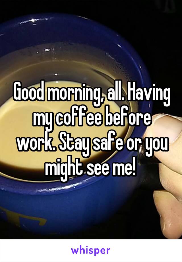 Good morning, all. Having my coffee before work. Stay safe or you might see me! 