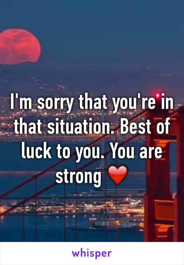 I'm sorry that you're in that situation. Best of luck to you. You are strong ❤️️