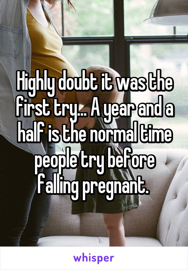 Highly doubt it was the first try... A year and a half is the normal time people try before falling pregnant. 
