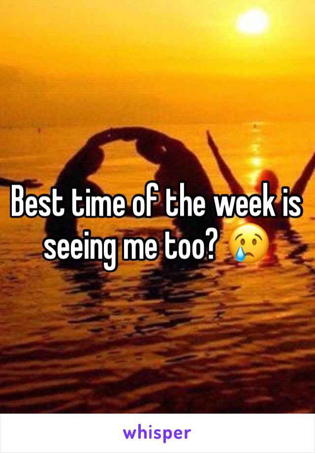 Best time of the week is seeing me too? 😢