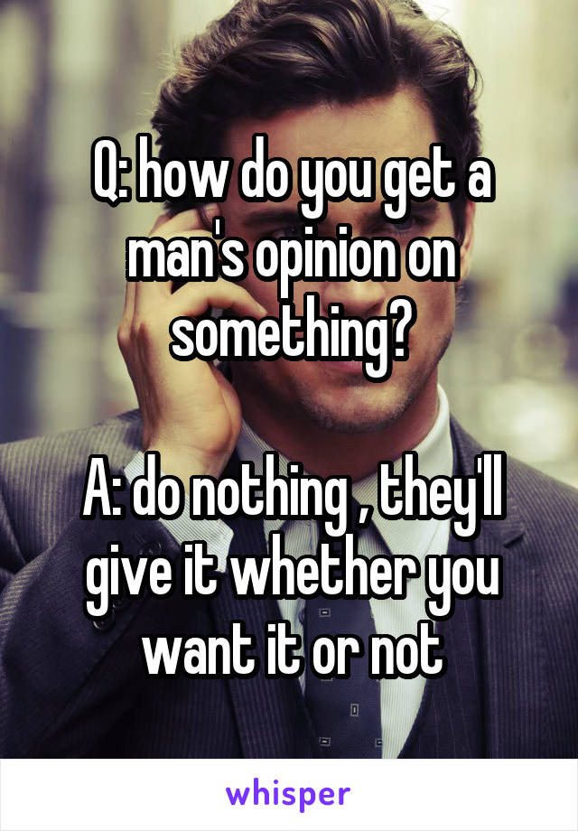 Q: how do you get a man's opinion on something?

A: do nothing , they'll give it whether you want it or not
