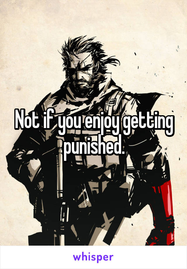 Not if you enjoy getting punished.