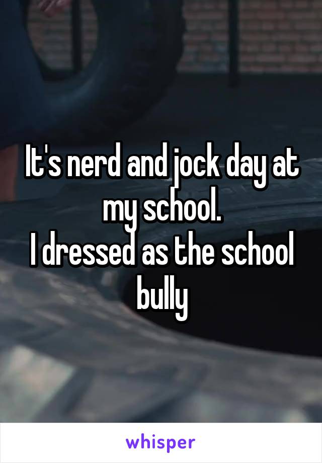 It's nerd and jock day at my school.
I dressed as the school bully