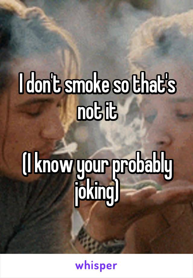 I don't smoke so that's not it

(I know your probably joking)