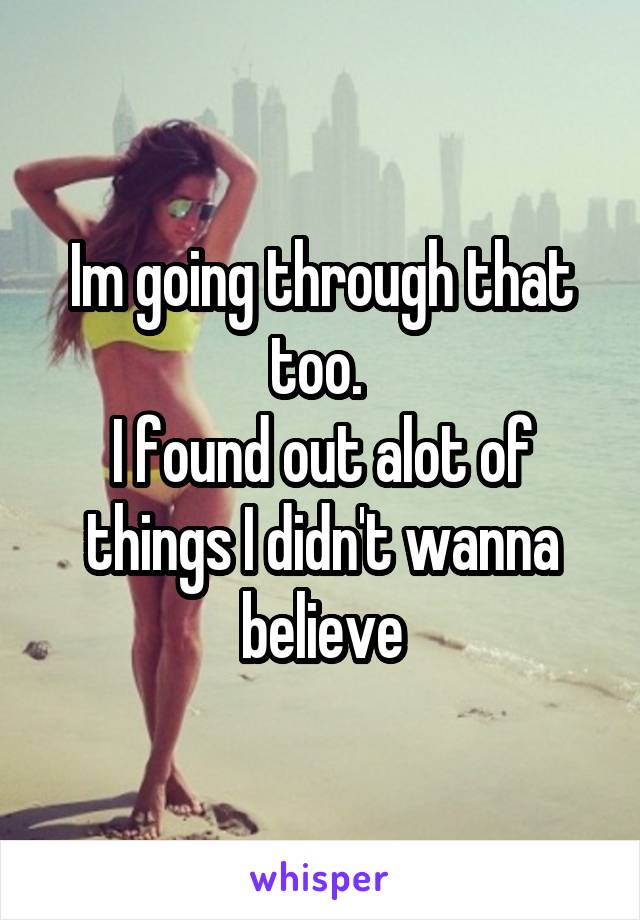 Im going through that too. 
I found out alot of things I didn't wanna believe