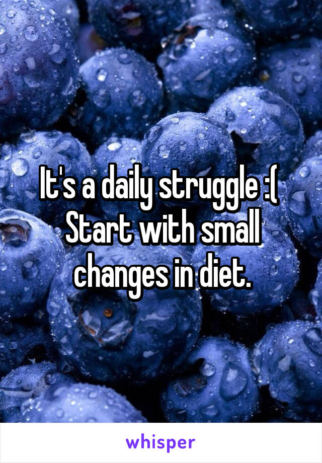 It's a daily struggle :( 
Start with small changes in diet.