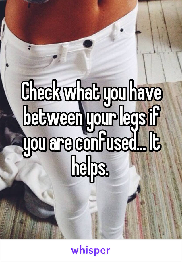 Check what you have between your legs if you are confused... It helps. 