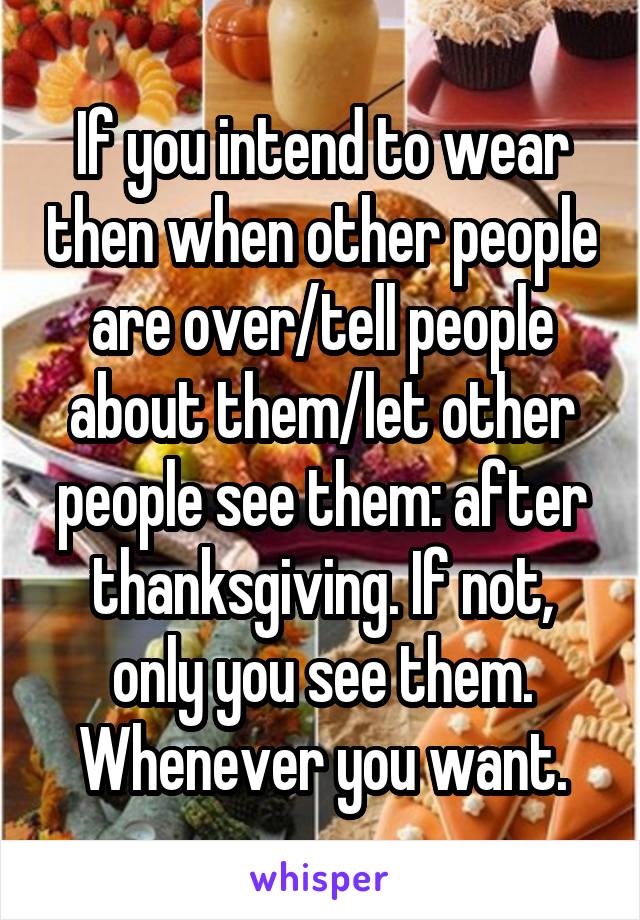 If you intend to wear then when other people are over/tell people about them/let other people see them: after thanksgiving. If not, only you see them. Whenever you want.