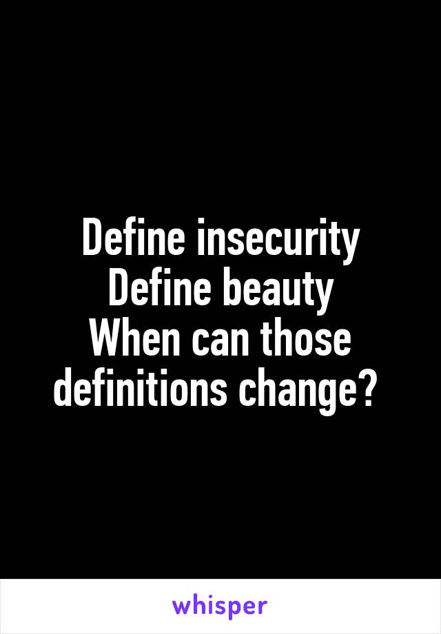 Define insecurity
Define beauty
When can those definitions change? 