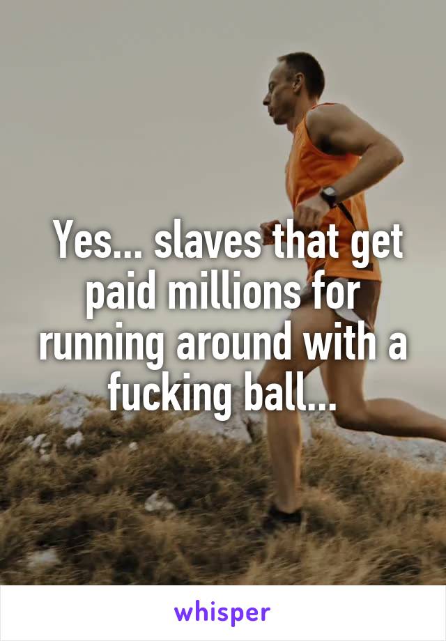  Yes... slaves that get paid millions for running around with a fucking ball...