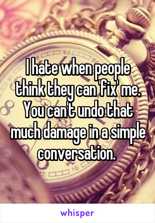 I hate when people think they can 'fix' me. You can't undo that much damage in a simple conversation. 
