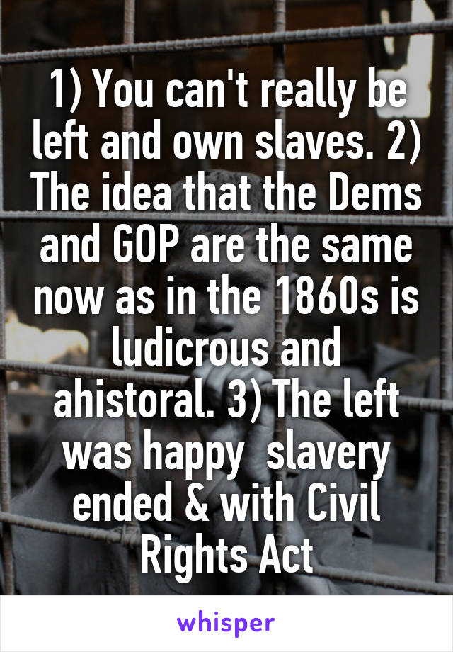 1) You can't really be left and own slaves. 2) The idea that the Dems and GOP are the same now as in the 1860s is ludicrous and ahistoral. 3) The left was happy  slavery ended & with Civil Rights Act