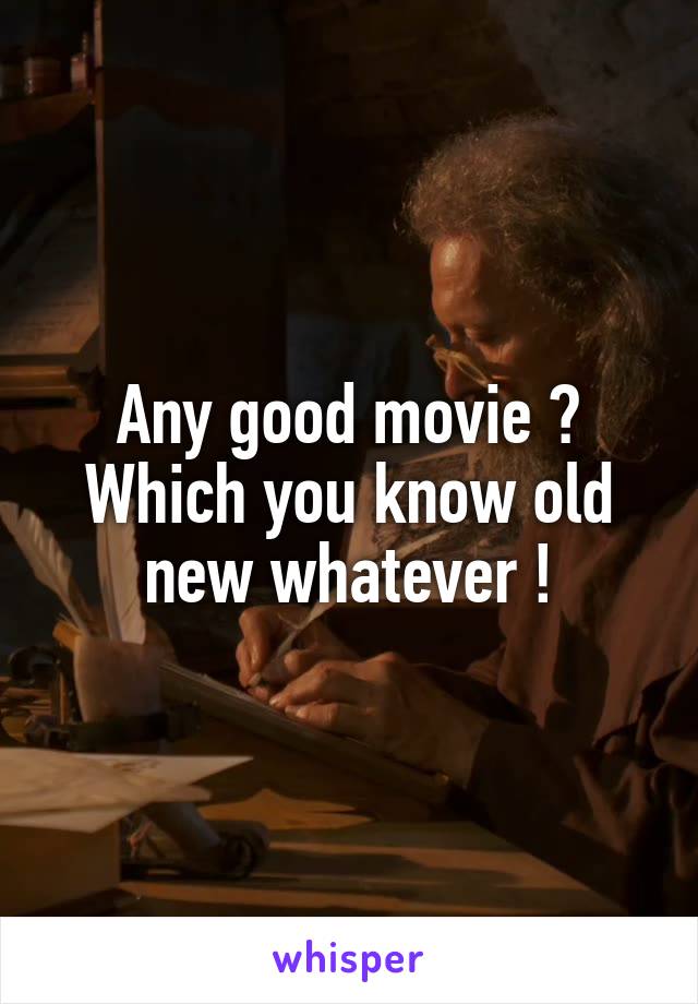 Any good movie ? Which you know old new whatever !