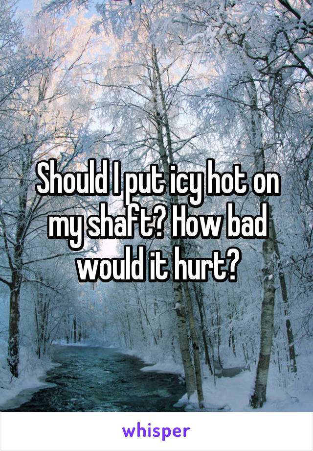 Should I put icy hot on my shaft? How bad would it hurt?