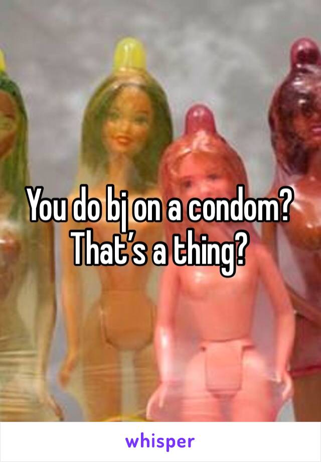 You do bj on a condom? That’s a thing?