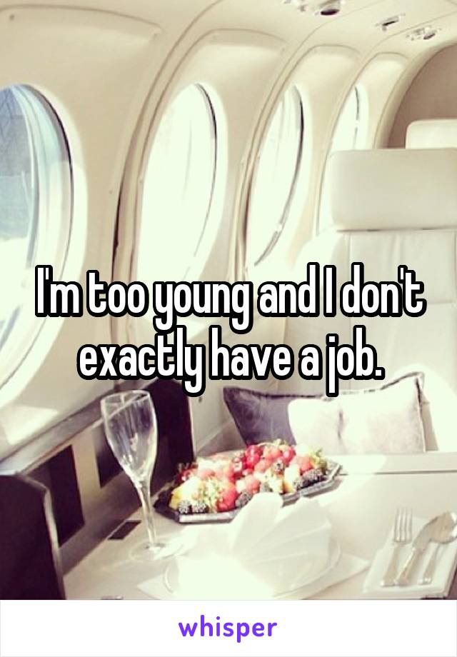 I'm too young and I don't exactly have a job.