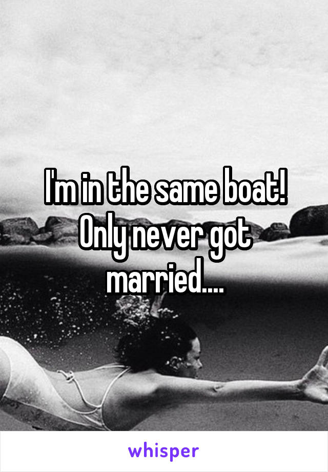 I'm in the same boat! Only never got married....
