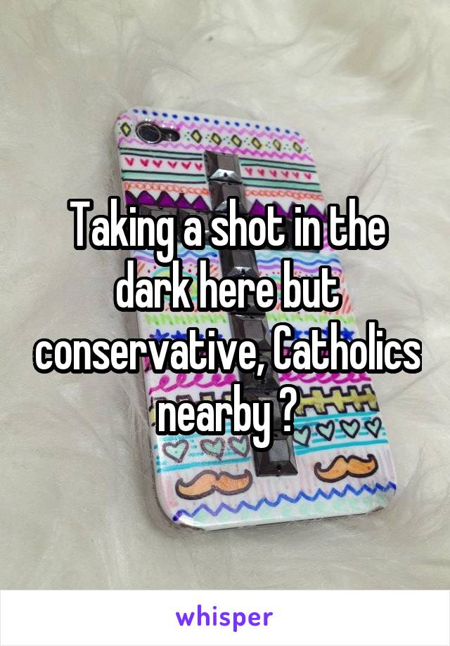 Taking a shot in the dark here but conservative, Catholics nearby ?