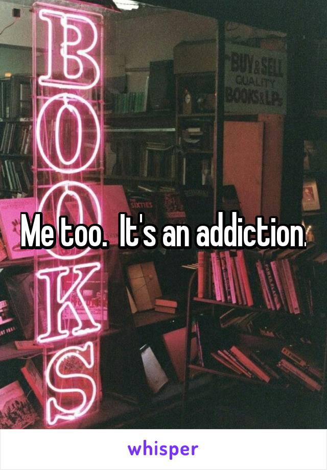Me too.  It's an addiction.