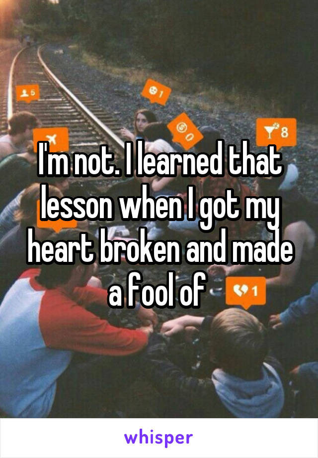 I'm not. I learned that lesson when I got my heart broken and made a fool of 