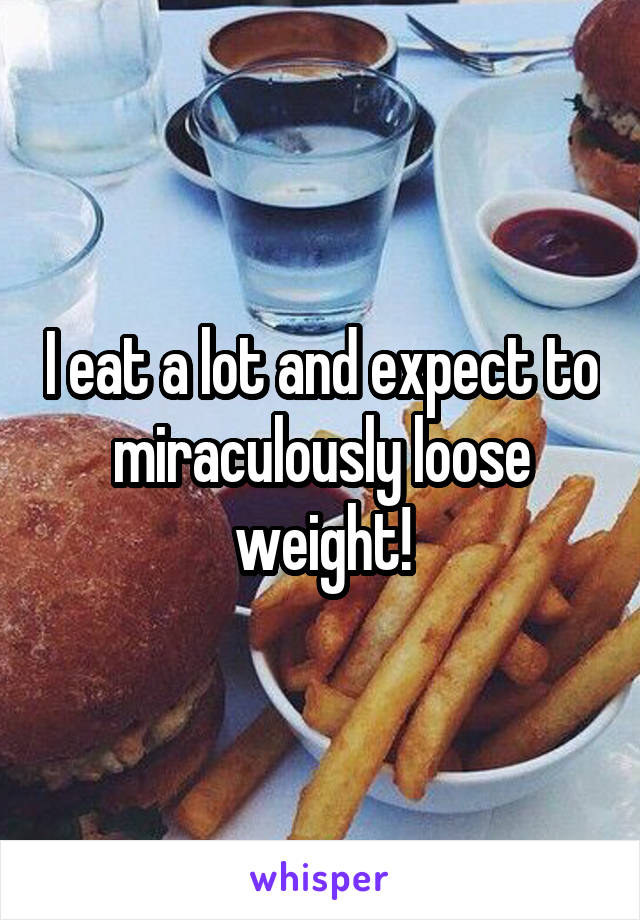 I eat a lot and expect to miraculously loose weight!