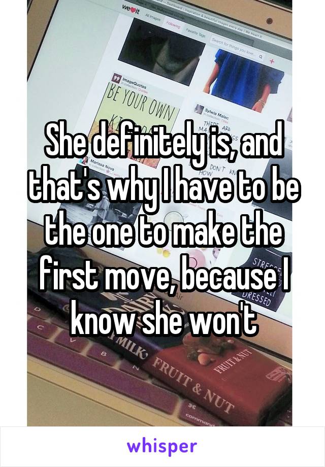She definitely is, and that's why I have to be the one to make the first move, because I know she won't