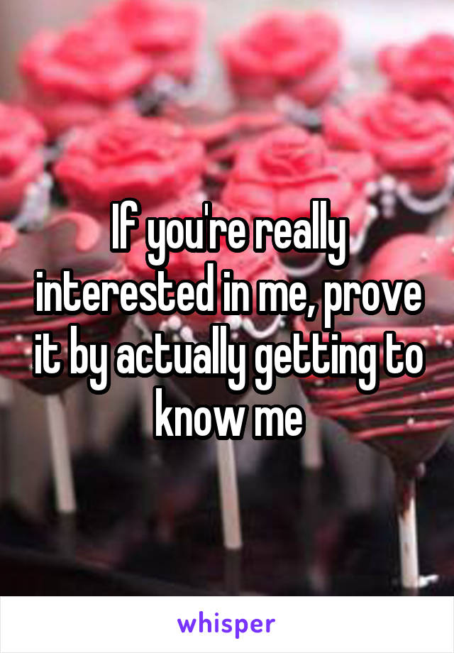 If you're really interested in me, prove it by actually getting to know me