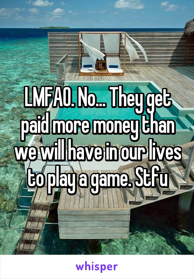 LMFAO. No... They get paid more money than we will have in our lives to play a game. Stfu