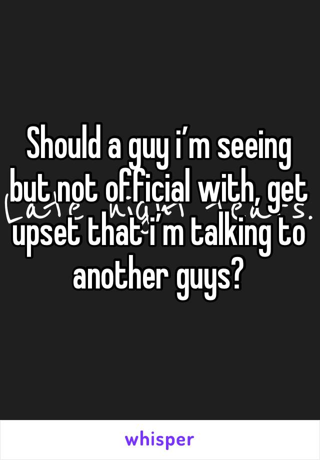 Should a guy i’m seeing but not official with, get upset that i’m talking to another guys?