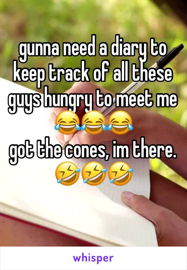 gunna need a diary to keep track of all these guys hungry to meet me
😂😂😂
got the cones, im there. 
🤣🤣🤣