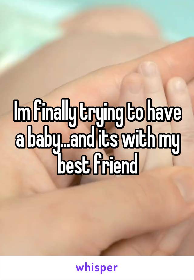 Im finally trying to have a baby...and its with my best friend